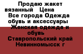 Продаю жакет вязанный › Цена ­ 2 200 - Все города Одежда, обувь и аксессуары » Женская одежда и обувь   . Ставропольский край,Невинномысск г.